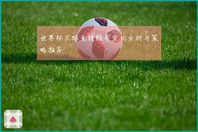 世界杯买球竞猜赔率变化分析与策略推荐