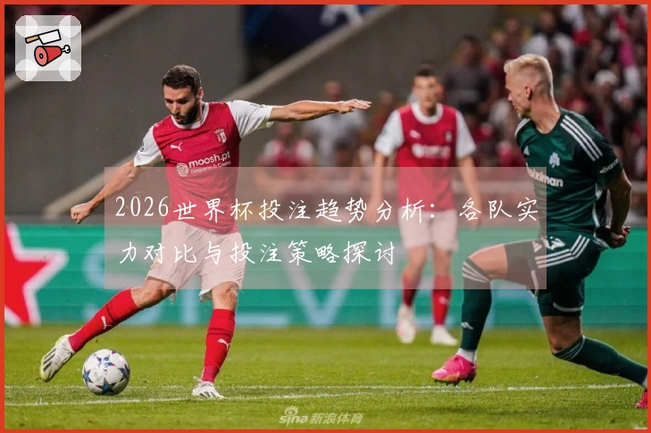 2026世界杯投注趋势分析：各队实力对比与投注策略探讨