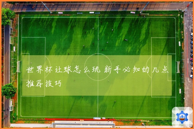 世界杯让球怎么玩 新手必知的几点推荐技巧