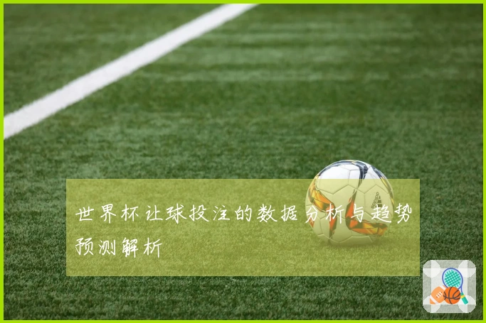 世界杯让球投注的数据分析与趋势预测解析