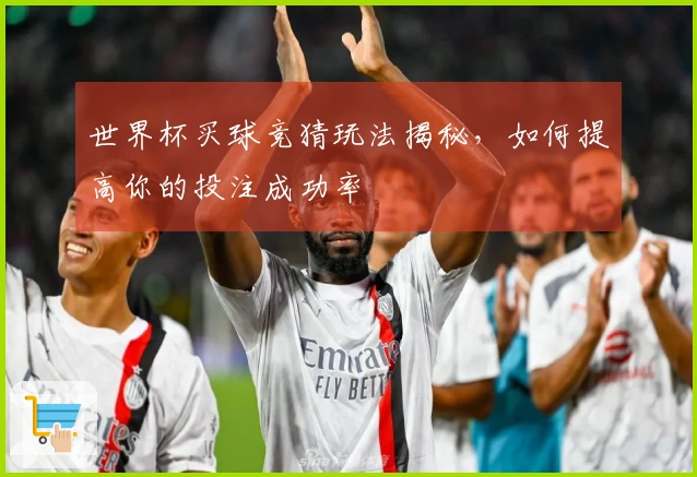 世界杯买球竞猜玩法揭秘，如何提高你的投注成功率