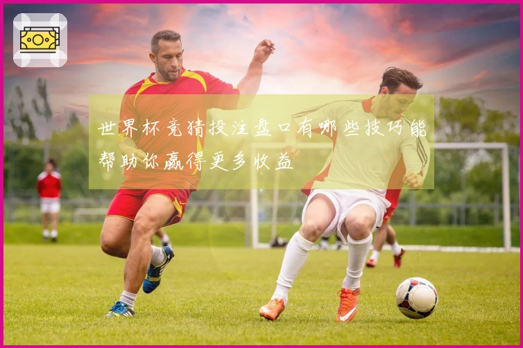 世界杯竞猜投注盘口有哪些技巧能帮助你赢得更多收益