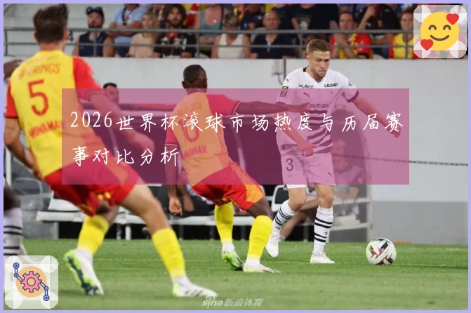 2026世界杯滚球市场热度与历届赛事对比分析