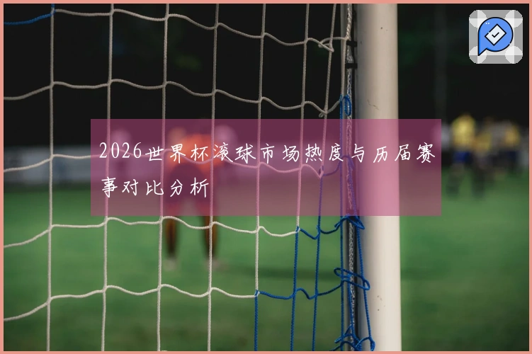 2026世界杯滚球市场热度与历届赛事对比分析