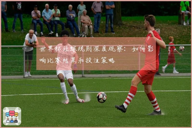 世界杯让球规则深度观察：如何影响比赛结果和投注策略