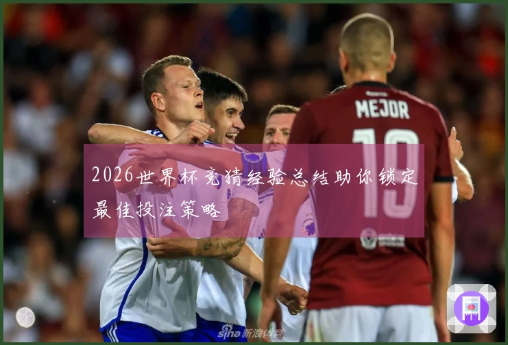 2026世界杯竞猜经验总结助你锁定最佳投注策略