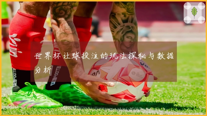世界杯让球投注的玩法探秘与数据分析