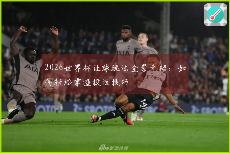 2026世界杯让球玩法全景介绍，如何轻松掌握投注技巧