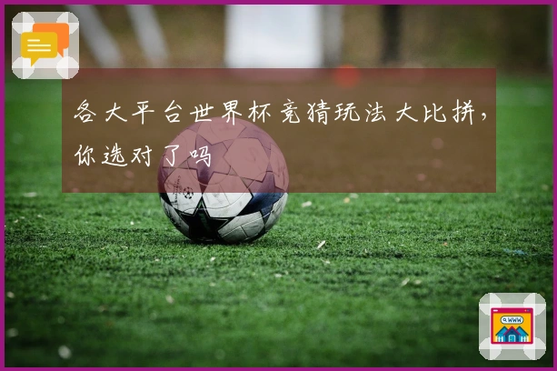 各大平台世界杯竞猜玩法大比拼，你选对了吗