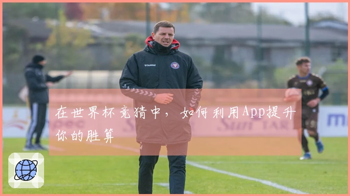 在世界杯竞猜中，如何利用App提升你的胜算