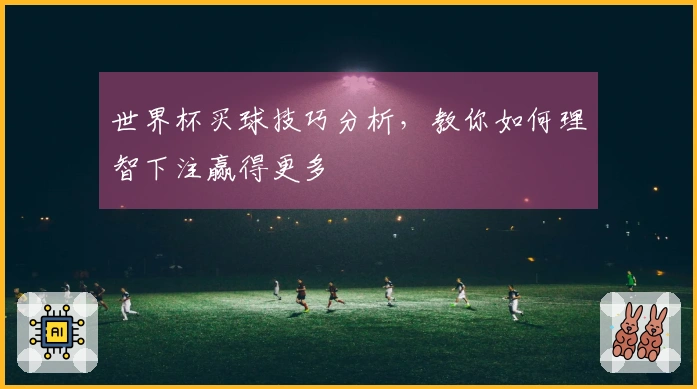 世界杯买球技巧分析，教你如何理智下注赢得更多