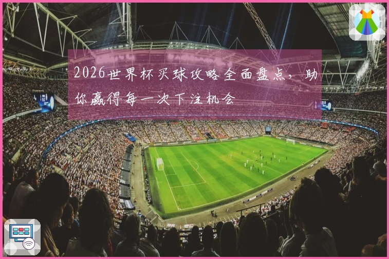 2026世界杯买球攻略全面盘点，助你赢得每一次下注机会