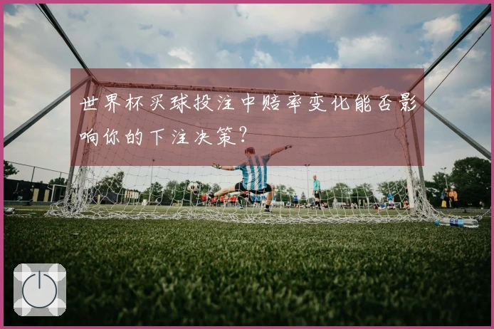 世界杯买球投注中赔率变化能否影响你的下注决策？