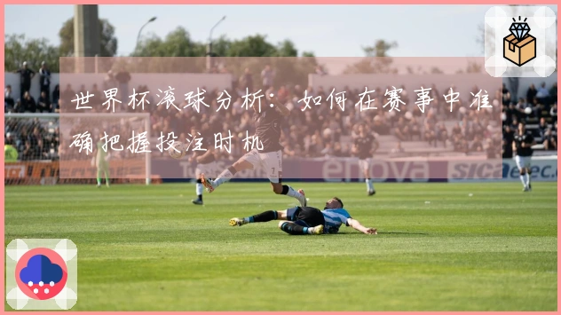世界杯滚球分析：如何在赛事中准确把握投注时机