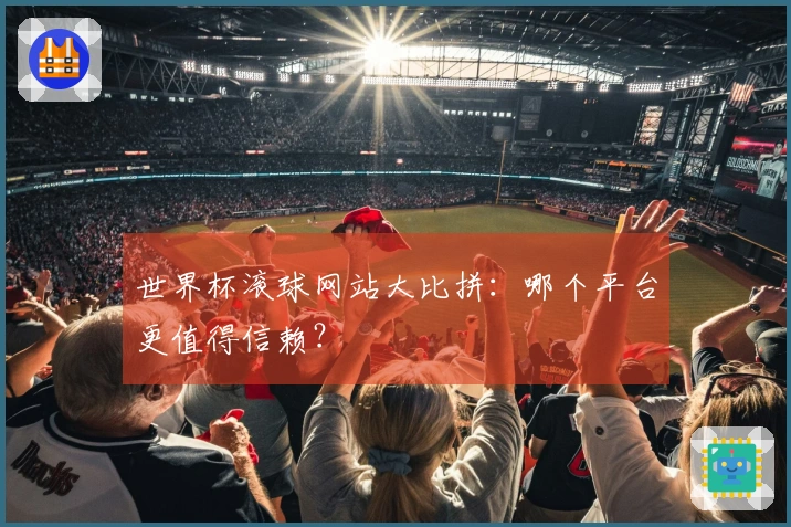 世界杯滚球网站大比拼：哪个平台更值得信赖？