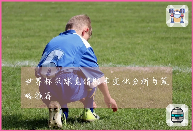 世界杯买球竞猜赔率变化分析与策略推荐